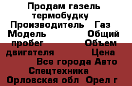 Продам газель термобудку › Производитель ­ Газ › Модель ­ 33 022 › Общий пробег ­ 78 000 › Объем двигателя ­ 2 300 › Цена ­ 80 000 - Все города Авто » Спецтехника   . Орловская обл.,Орел г.